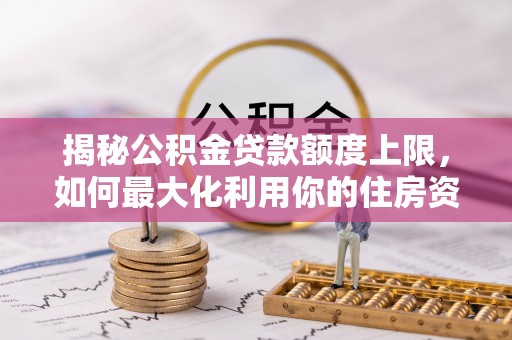 桃园揭秘公积金贷款额度上限，如何最大化利用你的住房资金