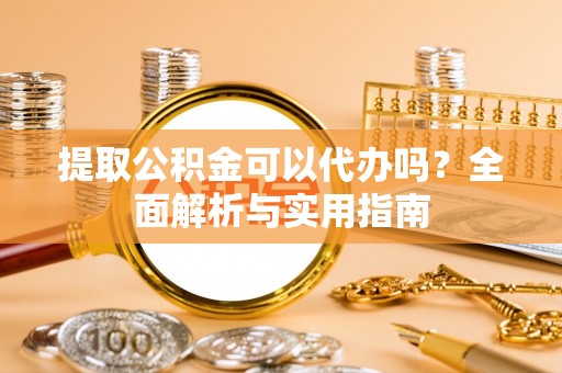 桃园提取公积金可以代办吗？全面解析与实用指南