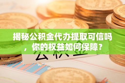 桃园揭秘公积金代办提取可信吗，你的权益如何保障？