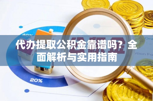 桃园代办提取公积金靠谱吗？全面解析与实用指南