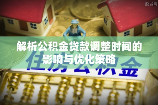 桃园解析公积金贷款调整时间的影响与优化策略