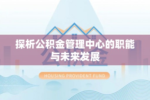 桃园探析公积金管理中心的职能与未来发展