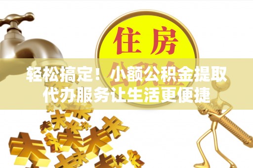 桃园轻松搞定！小额公积金提取代办服务让生活更便捷