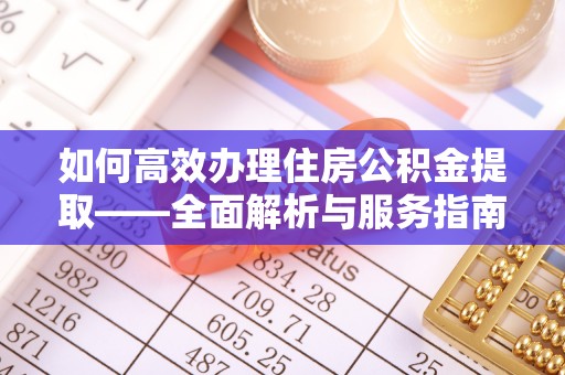 桃园如何高效办理住房公积金提取——全面解析与服务指南