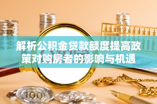 桃园解析公积金贷款额度提高政策对购房者的影响与机遇
