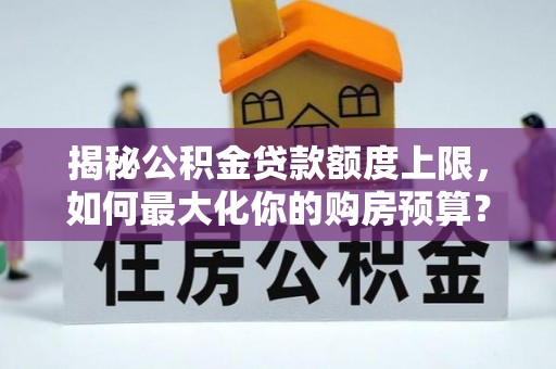 桃园揭秘公积金贷款额度上限，如何最大化你的购房预算？