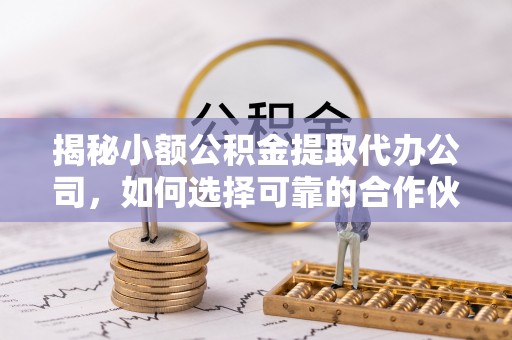 桃园揭秘小额公积金提取代办公司，如何选择可靠的合作伙伴