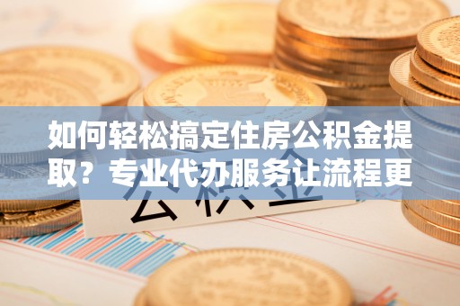 桃园如何轻松搞定住房公积金提取？专业代办服务让流程更简单