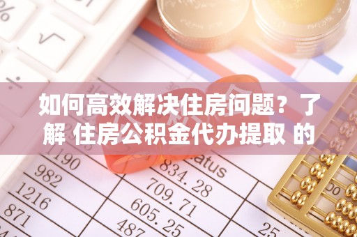 桃园如何高效解决住房问题？了解 住房公积金代办提取 的重要性