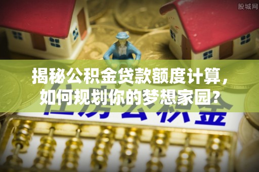桃园揭秘公积金贷款额度计算，如何规划你的梦想家园？