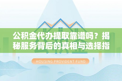 桃园公积金代办提取靠谱吗？揭秘服务背后的真相与选择指南
