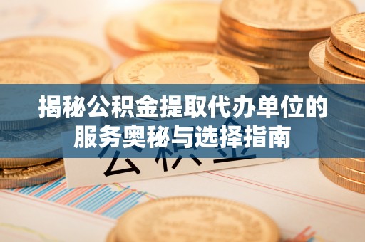 桃园揭秘公积金提取代办单位的服务奥秘与选择指南