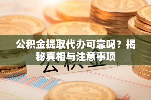 桃园公积金提取代办可靠吗？揭秘真相与注意事项