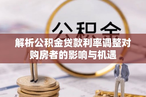桃园解析公积金贷款利率调整对购房者的影响与机遇