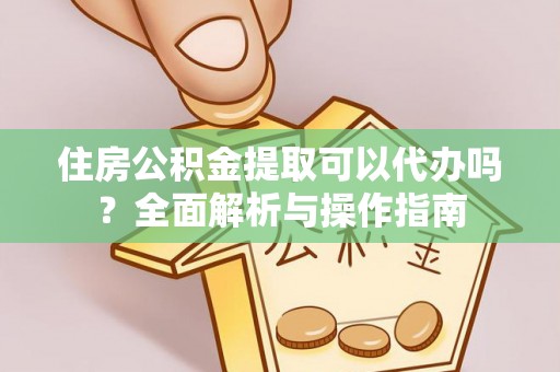 桃园住房公积金提取可以代办吗？全面解析与操作指南
