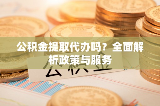 桃园公积金提取代办吗？全面解析政策与服务