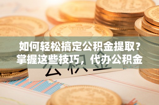 桃园如何轻松搞定公积金提取？掌握这些技巧，代办公积金提取更高效