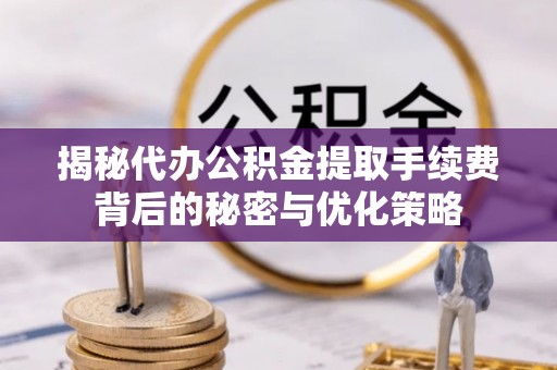 桃园揭秘代办公积金提取手续费背后的秘密与优化策略