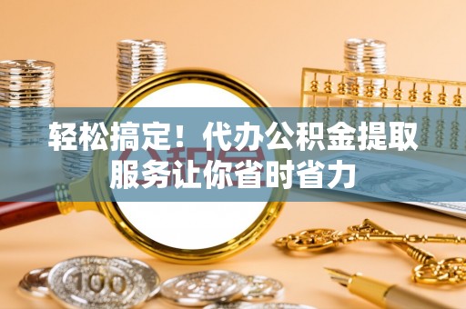 桃园轻松搞定！代办公积金提取服务让你省时省力