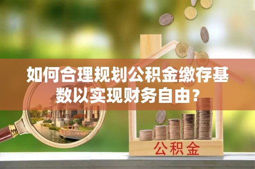 桃园如何合理规划公积金缴存基数以实现财务自由？