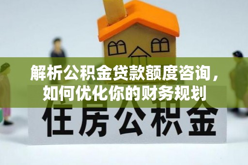 桃园解析公积金贷款额度咨询，如何优化你的财务规划