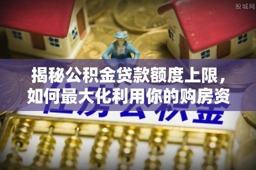 桃园揭秘公积金贷款额度上限，如何最大化利用你的购房资金