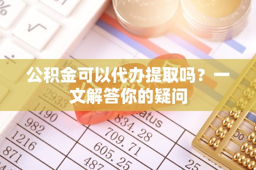 桃园公积金可以代办提取吗？一文解答你的疑问