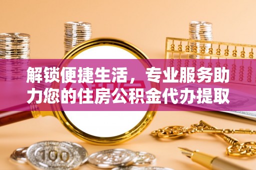 桃园解锁便捷生活，专业服务助力您的住房公积金代办提取