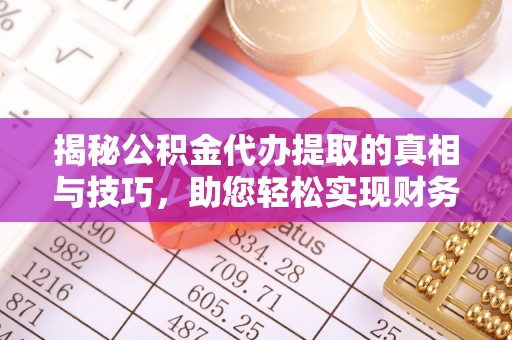 桃园揭秘公积金代办提取的真相与技巧，助您轻松实现财务自由
