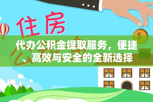 桃园代办公积金提取服务，便捷、高效与安全的全新选择