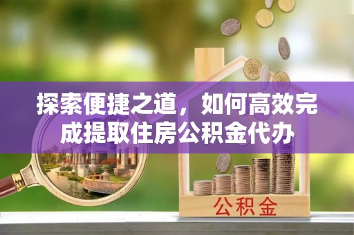 桃园探索便捷之道，如何高效完成提取住房公积金代办