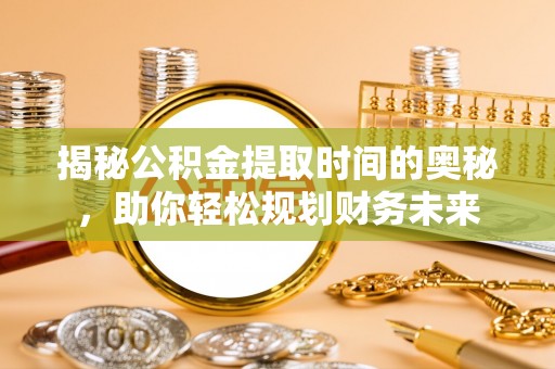 桃园揭秘公积金提取时间的奥秘，助你轻松规划财务未来