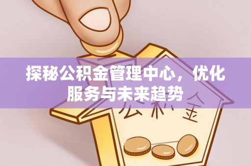 桃园探秘公积金管理中心，优化服务与未来趋势