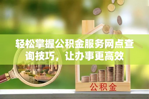 桃园轻松掌握公积金服务网点查询技巧，让办事更高效