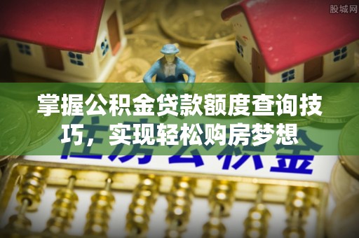 桃园掌握公积金贷款额度查询技巧，实现轻松购房梦想