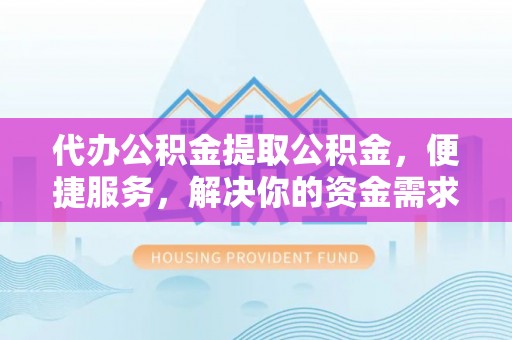 桃园代办公积金提取公积金，便捷服务，解决你的资金需求
