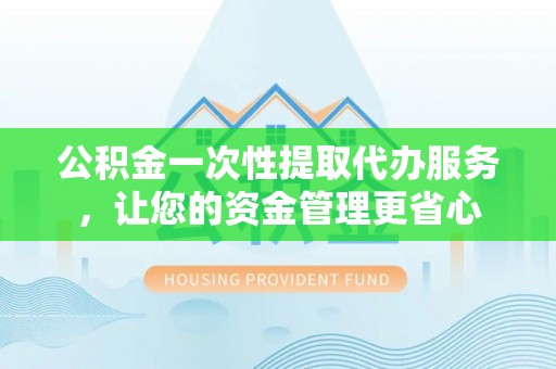 桃园公积金一次性提取代办服务，让您的资金管理更省心