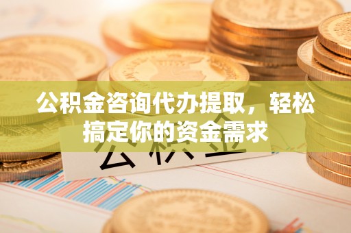 桃园公积金咨询代办提取，轻松搞定你的资金需求