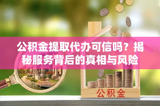 桃园公积金提取代办可信吗？揭秘服务背后的真相与风险