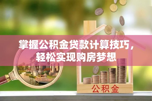 桃园掌握公积金贷款计算技巧，轻松实现购房梦想