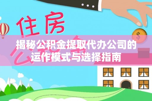 桃园揭秘公积金提取代办公司的运作模式与选择指南