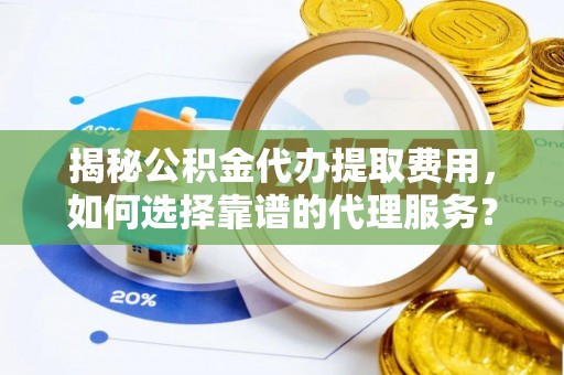 桃园揭秘公积金代办提取费用，如何选择靠谱的代理服务？