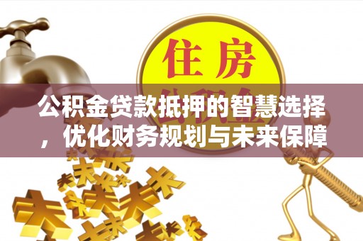 桃园公积金贷款抵押的智慧选择，优化财务规划与未来保障