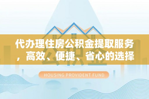 桃园代办理住房公积金提取服务，高效、便捷、省心的选择