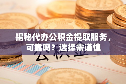 桃园揭秘代办公积金提取服务，可靠吗？选择需谨慎