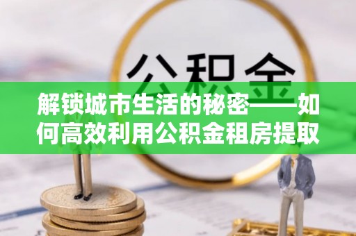桃园解锁城市生活的秘密——如何高效利用公积金租房提取政策优化居住体验