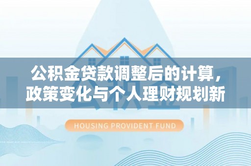 桃园公积金贷款调整后的计算，政策变化与个人理财规划新思路