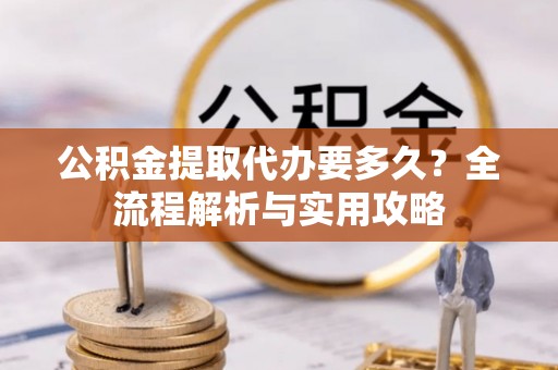 桃园公积金提取代办要多久？全流程解析与实用攻略