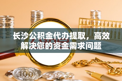 桃园长沙公积金代办提取，高效解决您的资金需求问题