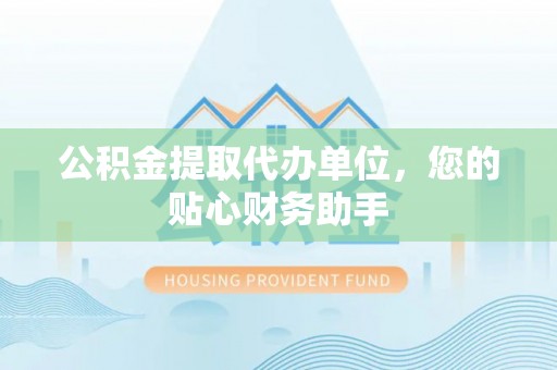 桃园公积金提取代办单位，您的贴心财务助手
